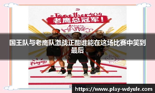国王队与老鹰队激战正酣谁能在这场比赛中笑到最后